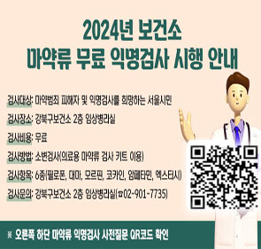 2024년 보건소 마약류 무료 익명검사 시행 안내  검사대상: 마약범죄 피해자 및 익명검사를 희망하는 서울시민 검사장소: 강북구보건소 2층 임상병리실 검사비용: 무료 검사방법: 소변검사(의료용 마약류 검사 키트 이용) 검사항목: 6종(필로폰, 대마, 모르핀, 코카인, 암페타민, 엑스터시) 검사문의: 강북구보건소 2층 임상병리실(02-901-7735) * 오른쪽 하단 마약류 익명검사 사전질문 QR코드 확인 https://surveyl.ink/drugtest