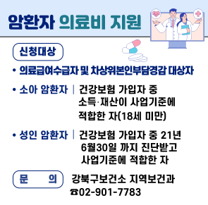 ○ 신청대상
 ∎ 의료급여수급자 및 차상위본인부담경감 대상자
 ∎ 소아 암환자: 건강보험 가입자 중 소득‧재산이 사업기준에 적합한 자(18세 미만)
 ∎ 성인 암환자: 건강보험 가입자 중 21년 6월 30일까지 진단받고 사업기준에 적합한 자
○ 문  의 : 강북구보건소 지역보건과 ☎02-901-7783
