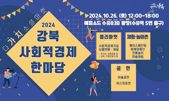 ○ 행  사  명: 2024년 강북 사회적경제 한마당 - 다'가치' 소셜 마켓
○ 일        시: 2024. 10. 26.(토) 12:00~18:00
○ 장        소: 에피소드 수유 838 광장(강북구 도봉로 315, 4호선 수유역 5번 출구)
○ 참여대상: 사회적경제기업 및 사회적경제에 관심 있는 모든 구민 등
○ 행사내용
  - 플리마켓: 관내 사회적경제기업 상품 판매, 체험 20여개 부스 운영
    ※ 먹거리, 액세서리, 생활용품 등 판매부스

    ※ 공예체험, 키링만들기 등 체험부스
  - 체험·놀이존: 페이스페인팅, 전통놀이, 삐에로풍선, 마술체험 등
  - 공연: 마술공연, 음악공연(2팀)

○ 행사문의: 강북구 일자리청년과(02-901-2653)
