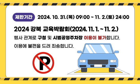 ○ 제한기간: 2024. 10. 31.(금) 09:00~11. 2.(토) 24:00

2024 강북 교육박람회(2024. 11. 1.~11. 2.) 행사 관계로 구청 및 시범공영
주차장 이용이 불가합니다. 이용에 불편을 드려 죄송합니다.


