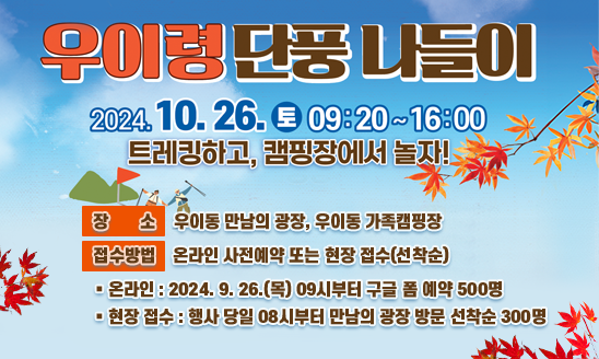 2024년 우이령 단풍 나들이 
-트레킹과 캠핑의 맛남 -
○ 일    시 : 2024. 10. 26.(토) 09:20~16:00
○ 장    소 : 만남의 광장(개회식), 우이령(트레킹), 가족캠핑장(행사장)
○ 접수방법 
   ▶온라인 : 2024. 9. 26.(목) 09시부터 온라인 예약(구글폼) 500명
   ▶현장 접수 : 행사 당일 08시부터 만남의 광장 방문 선착순 300명 
○ 문    의 : 강북구청 생활체육과 생활체험팀 (☎02-901-2322)


