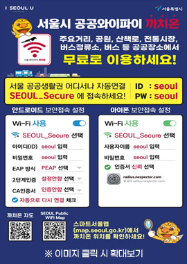 l seoul u 너와 나의 서울, 서울특별시/서울시 공공와이파이 까치온/서울 와아피아 까치온/주요거리, 공원 산책로, 전통시장, 버스정류소, 버스 등 공공장소에서 무료로 이용하세요!/서울 공공생활권 어디서나 자동연결/SEOUL_Secure에 접속하세요!/ID : seoul/PW :  : seoul/안드로이드 보안접속 설정/Wi-Fi 사용 SEOUL_Secure 선택,아이디(ID) seoul 입력,비밀번호 seoul입력,EAP 방식 PEAP 선택,2단계인증 설정안함 선택,CA인증서 인증안함 선택,자동으로 다시 연결 체크/아이폰 보안접속 설정/Wi-Fi 사용 SEOUL_Secure 선택,아이디(ID) seoul 입력,비밀번호 seoul입력,인증서 신뢰 선택, radius.nexpertor.com 발급자 radius.nexpector.com/까치온 지도 QR코드 이미지(https://map.seoul.go.kr/smgis2/short/6N7lH?lang=ko)/SEOUL Public WiFi Map QR코드 이미지(https://map.seoul.go.kr/smgis2/short/6N7lH?lang=en)/스마트 서울맵(map.seoul.go.kr)에서 까치온 위치를 확인하세요!/※이미지 클릭 시 확대보기